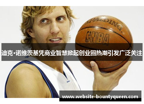 迪克·诺维茨基凭商业智慧掀起创业圈热潮引发广泛关注 迪克·诺维茨基凭商业智慧掀起创业圈热潮引发广泛关注