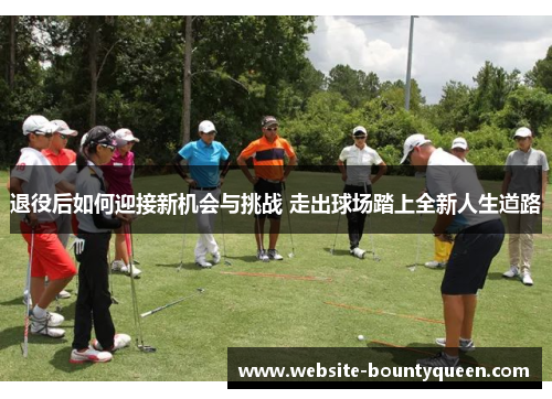 退役后如何迎接新机会与挑战 走出球场踏上全新人生道路 退役后如何迎接新机会与挑战 走出球场踏上全新人生道路