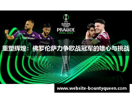 重塑辉煌:佛罗伦萨力争欧战冠军的雄心与挑战 重塑辉煌:佛罗伦萨力争欧战冠军的雄心与挑战