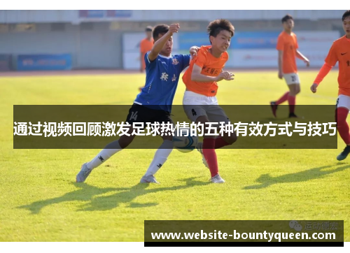 通过视频回顾激发足球热情的五种有效方式与技巧 通过视频回顾激发足球热情的五种有效方式与技巧