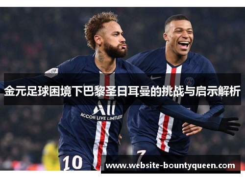 金元足球困境下巴黎圣日耳曼的挑战与启示解析 金元足球困境下巴黎圣日耳曼的挑战与启示解析