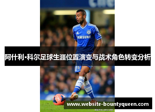 阿什利·科尔足球生涯位置演变与战术角色转变分析 阿什利·科尔足球生涯位置演变与战术角色转变分析