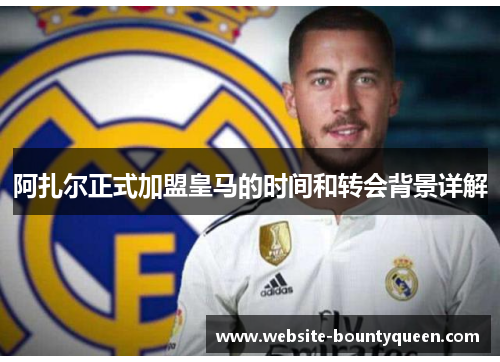 阿扎尔正式加盟皇马的时间和转会背景详解