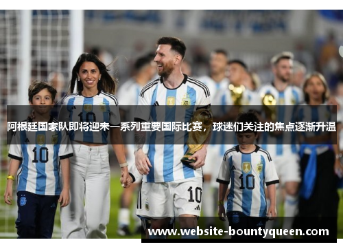 阿根廷国家队即将迎来一系列重要国际比赛,球迷们关注的焦点逐渐升温 阿根廷国家队即将迎来一系列重要国际比赛,球迷们关注的焦点逐渐升温