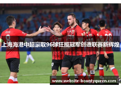 上海海港中超豪取96球狂揽冠军创造联赛新辉煌