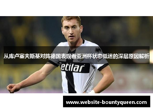 从库卢塞夫斯基对阵德国表现看亚洲杯状态低迷的深层原因解析 从库卢塞夫斯基对阵德国表现看亚洲杯状态低迷的深层原因解析