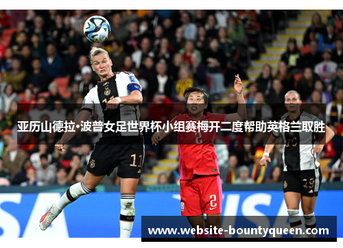 亚历山德拉·波普女足世界杯小组赛梅开二度帮助英格兰取胜 亚历山德拉·波普女足世界杯小组赛梅开二度帮助英格兰取胜