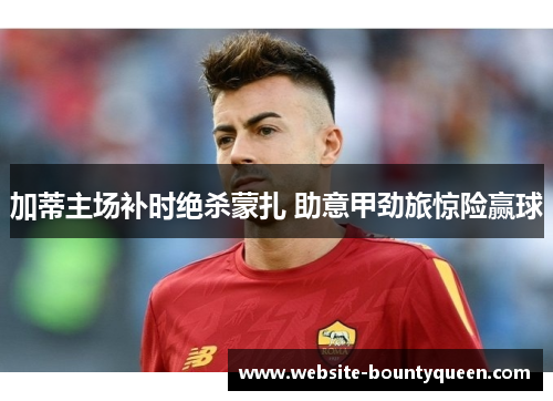 加蒂主场补时绝杀蒙扎 助意甲劲旅惊险赢球