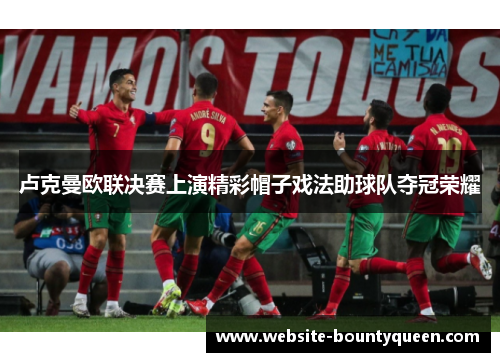 卢克曼欧联决赛上演精彩帽子戏法助球队夺冠荣耀