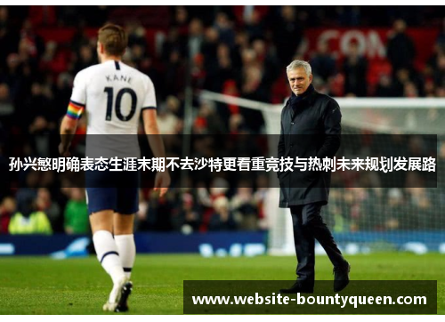 孙兴慜明确表态生涯末期不去沙特更看重竞技与热刺未来规划发展路 孙兴慜明确表态生涯末期不去沙特更看重竞技与热刺未来规划发展路