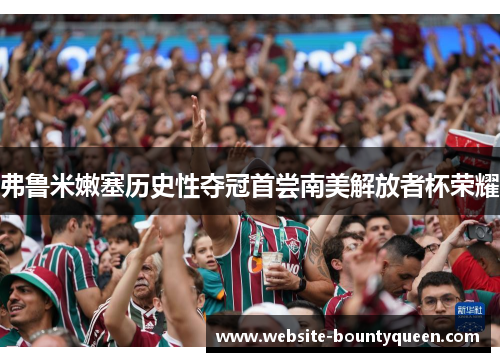 弗鲁米嫩塞历史性夺冠首尝南美解放者杯荣耀