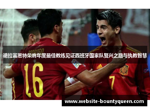 德拉富恩特荣膺年度最佳教练见证西班牙国家队复兴之路与执教智慧 德拉富恩特荣膺年度最佳教练见证西班牙国家队复兴之路与执教智慧