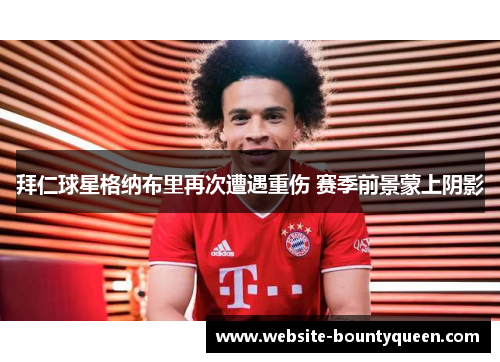拜仁球星格纳布里再次遭遇重伤 赛季前景蒙上阴影