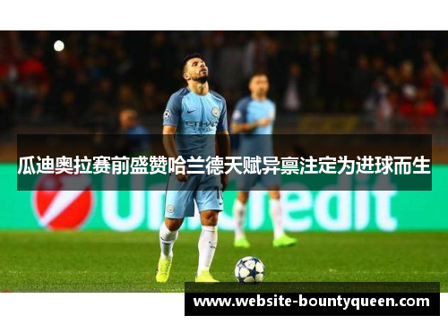 瓜迪奥拉赛前盛赞哈兰德天赋异禀注定为进球而生