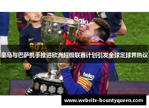皇马与巴萨携手推进欧洲超级联赛计划引发全球足球界热议