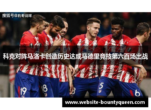 科克对阵马洛卡创造历史达成马德里竞技第六百场出战 科克对阵马洛卡创造历史达成马德里竞技第六百场出战