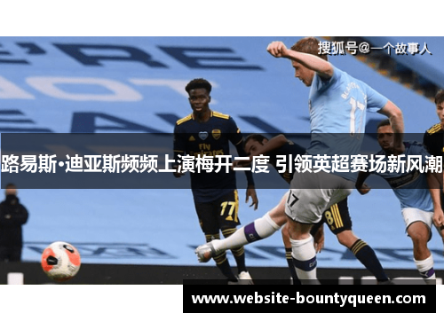 路易斯·迪亚斯频频上演梅开二度 引领英超赛场新风潮 路易斯·迪亚斯频频上演梅开二度 引领英超赛场新风潮
