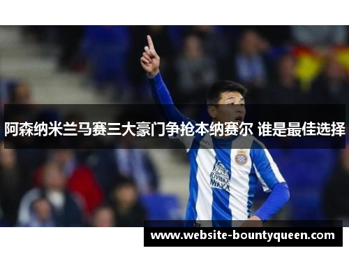 阿森纳米兰马赛三大豪门争抢本纳赛尔 谁是最佳选择