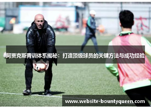 阿贾克斯青训体系揭秘：打造顶级球员的关键方法与成功经验