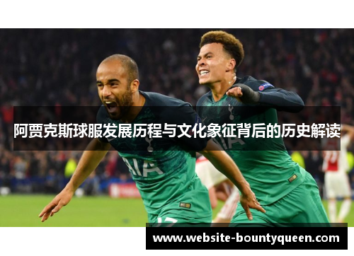 阿贾克斯球服发展历程与文化象征背后的历史解读 阿贾克斯球服发展历程与文化象征背后的历史解读