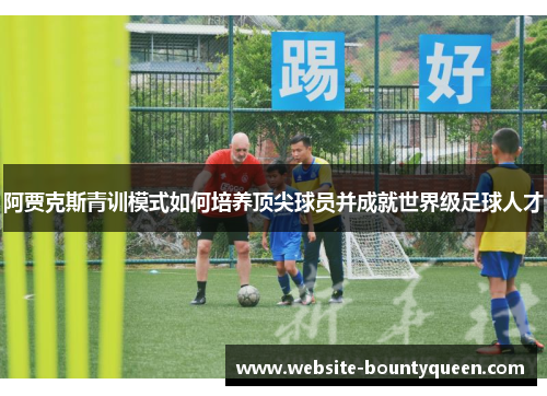 阿贾克斯青训模式如何培养顶尖球员并成就世界级足球人才 阿贾克斯青训模式如何培养顶尖球员并成就世界级足球人才