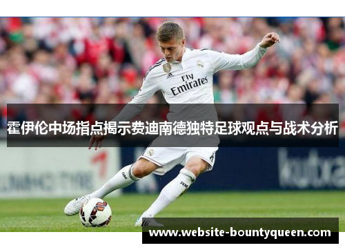 霍伊伦中场指点揭示费迪南德独特足球观点与战术分析 霍伊伦中场指点揭示费迪南德独特足球观点与战术分析