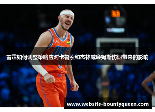 雷霆如何调整策略应对卡鲁索和杰林威廉姆斯伤退带来的影响 雷霆如何调整策略应对卡鲁索和杰林威廉姆斯伤退带来的影响