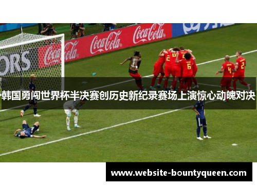 韩国勇闯世界杯半决赛创历史新纪录赛场上演惊心动魄对决