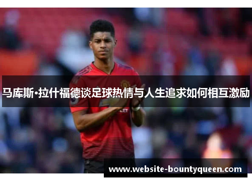 马库斯·拉什福德谈足球热情与人生追求如何相互激励