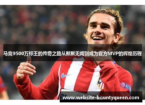 马竞9500万标王的传奇之路从默默无闻到成为官方MVP的辉煌历程