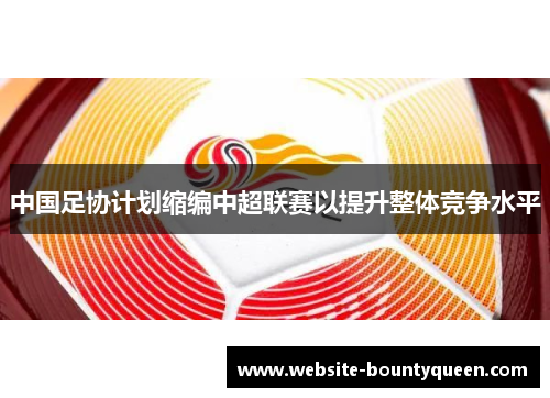 中国足协计划缩编中超联赛以提升整体竞争水平