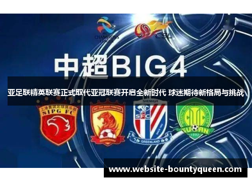 亚足联精英联赛正式取代亚冠联赛开启全新时代 球迷期待新格局与挑战