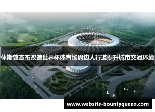 休斯敦宣布改造世界杯体育场周边人行道提升城市交通环境