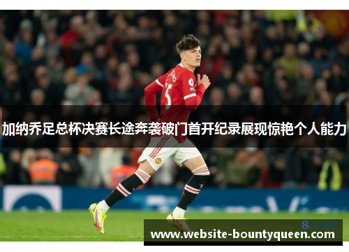 加纳乔足总杯决赛长途奔袭破门首开纪录展现惊艳个人能力