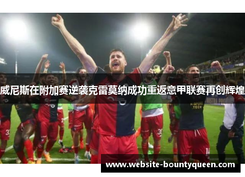 威尼斯在附加赛逆袭克雷莫纳成功重返意甲联赛再创辉煌
