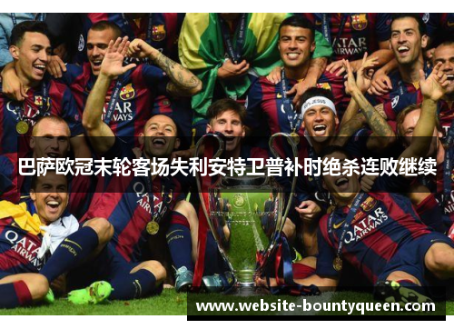 巴萨欧冠末轮客场失利安特卫普补时绝杀连败继续