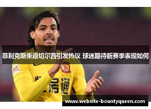 菲利克斯重返切尔西引发热议 球迷期待新赛季表现如何
