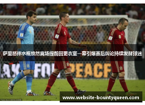 萨里怒摔水瓶愤然离场提前回更衣室一幕引爆赛后舆论持续发酵球迷