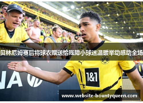 贝林厄姆赛后将球衣赠送给残障小球迷温暖举动感动全场