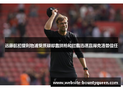 远藤航初登利物浦受质疑却靠拼抢和拦截迅速赢得克洛普信任