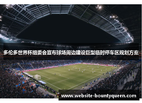 多伦多世界杯组委会宣布球场周边建设巨型临时停车区规划方案 多伦多世界杯组委会宣布球场周边建设巨型临时停车区规划方案