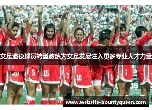 女足退役球员转型教练为女足发展注入更多专业人才力量 女足退役球员转型教练为女足发展注入更多专业人才力量