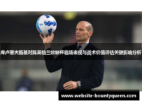 库卢塞夫斯基对阵英格兰欧联杯临场表现与战术价值评估关键影响分析 库卢塞夫斯基对阵英格兰欧联杯临场表现与战术价值评估关键影响分析