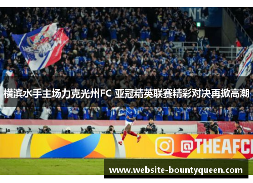 横滨水手主场力克光州FC 亚冠精英联赛精彩对决再掀高潮 横滨水手主场力克光州FC 亚冠精英联赛精彩对决再掀高潮