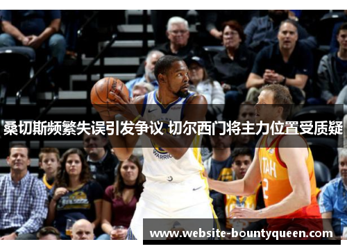桑切斯频繁失误引发争议 切尔西门将主力位置受质疑 桑切斯频繁失误引发争议 切尔西门将主力位置受质疑