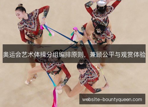 奥运会艺术体操分组编排原则,兼顾公平与观赏体验 奥运会艺术体操分组编排原则,兼顾公平与观赏体验