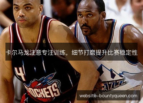 卡尔马龙注意专注训练,细节打磨提升比赛稳定性 卡尔马龙注意专注训练,细节打磨提升比赛稳定性