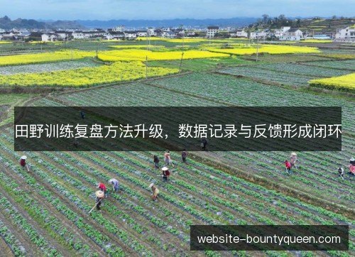 田野训练复盘方法升级,数据记录与反馈形成闭环 田野训练复盘方法升级,数据记录与反馈形成闭环