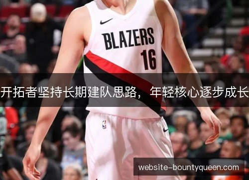 开拓者坚持长期建队思路，年轻核心逐步成长