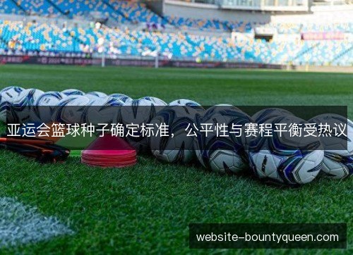 亚运会篮球种子确定标准，公平性与赛程平衡受热议